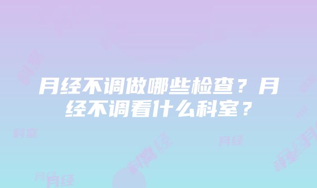 月经不调做哪些检查？月经不调看什么科室？