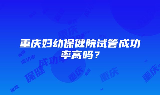 重庆妇幼保健院试管成功率高吗？