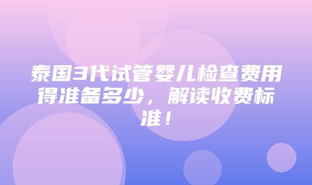 泰国3代试管婴儿检查费用得准备多少，解读收费标准！