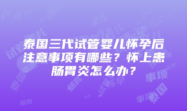 泰国三代试管婴儿怀孕后注意事项有哪些？怀上患肠胃炎怎么办？