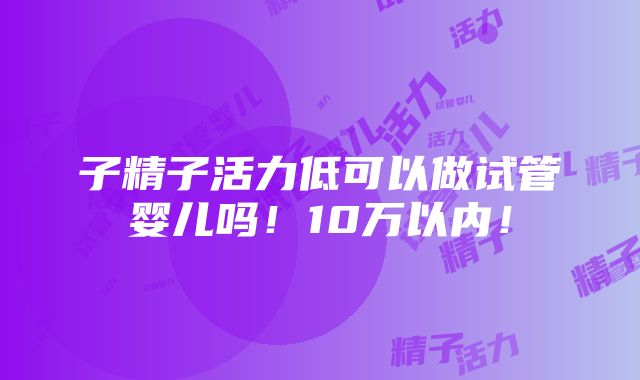 子精子活力低可以做试管婴儿吗！10万以内！