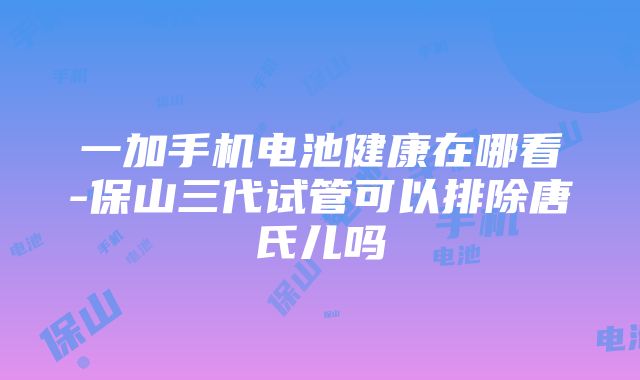 一加手机电池健康在哪看-保山三代试管可以排除唐氏儿吗