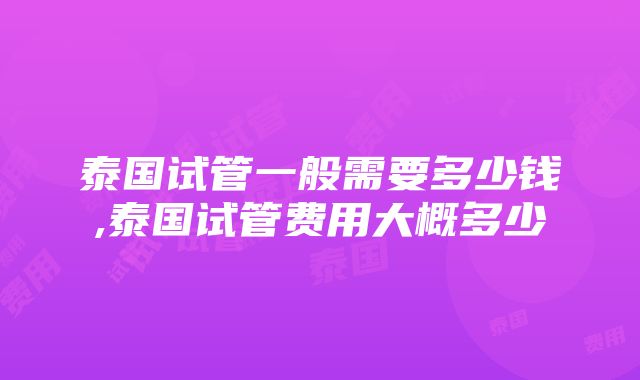 泰国试管一般需要多少钱,泰国试管费用大概多少