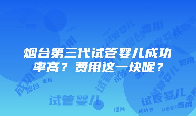 烟台第三代试管婴儿成功率高？费用这一块呢？