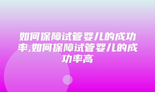 如何保障试管婴儿的成功率,如何保障试管婴儿的成功率高