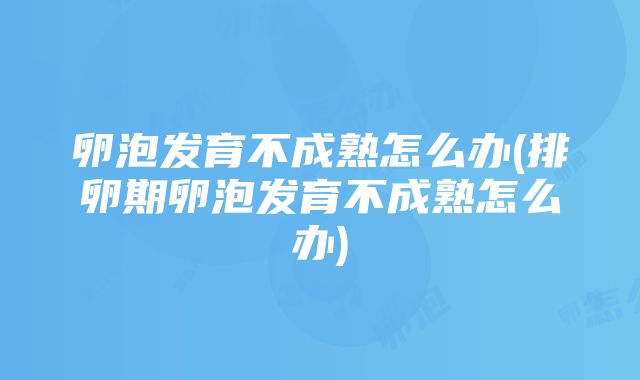 卵泡发育不成熟怎么办(排卵期卵泡发育不成熟怎么办)