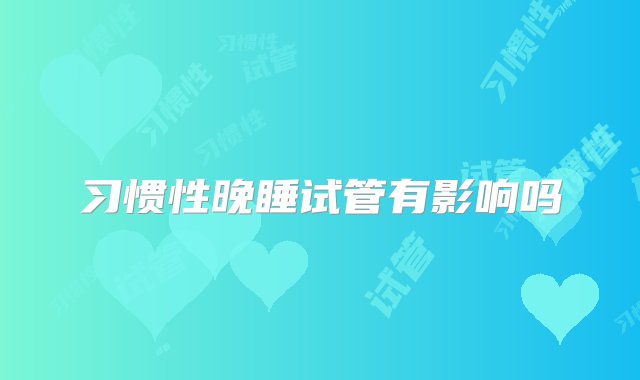 习惯性晚睡试管有影响吗