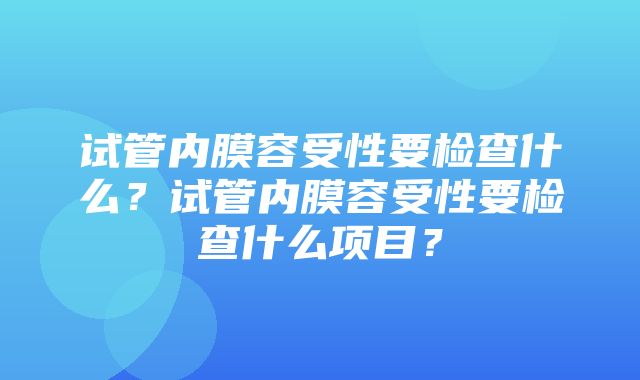 试管内膜容受性要检查什么？试管内膜容受性要检查什么项目？