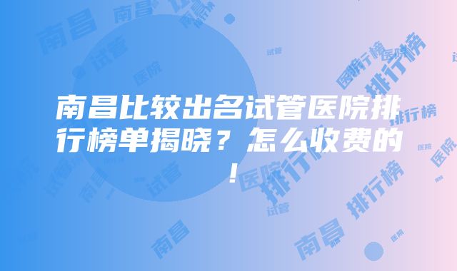 南昌比较出名试管医院排行榜单揭晓？怎么收费的！