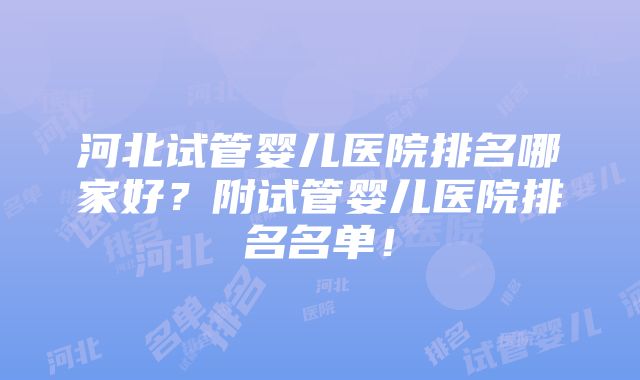 河北试管婴儿医院排名哪家好？附试管婴儿医院排名名单！