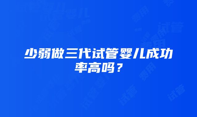 少弱做三代试管婴儿成功率高吗？