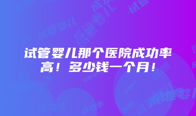 试管婴儿那个医院成功率高！多少钱一个月！