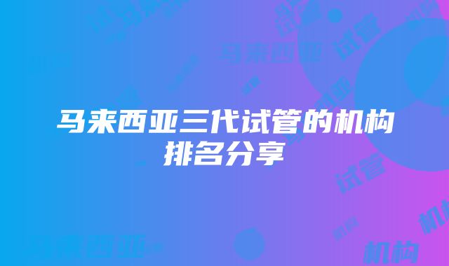 马来西亚三代试管的机构排名分享