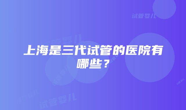 上海是三代试管的医院有哪些？