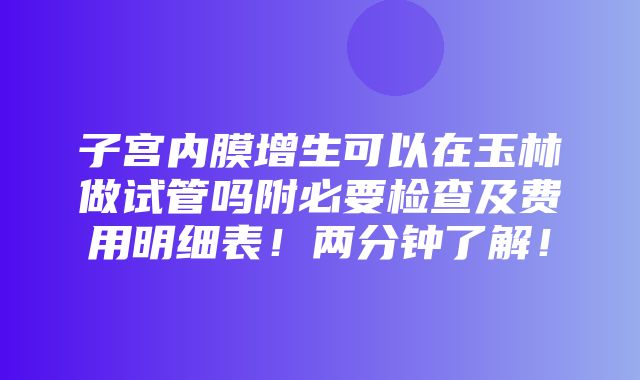 子宫内膜增生可以在玉林做试管吗附必要检查及费用明细表！两分钟了解！