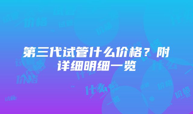 第三代试管什么价格？附详细明细一览