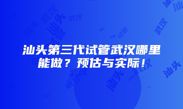 汕头第三代试管武汉哪里能做？预估与实际！