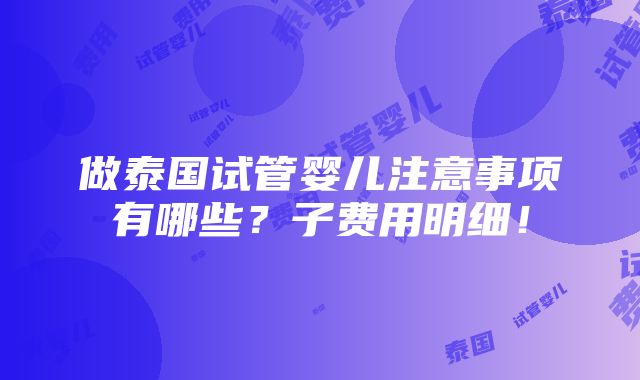 做泰国试管婴儿注意事项有哪些？子费用明细！