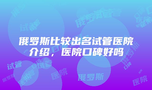 俄罗斯比较出名试管医院介绍，医院口碑好吗