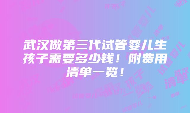 武汉做第三代试管婴儿生孩子需要多少钱！附费用清单一览！