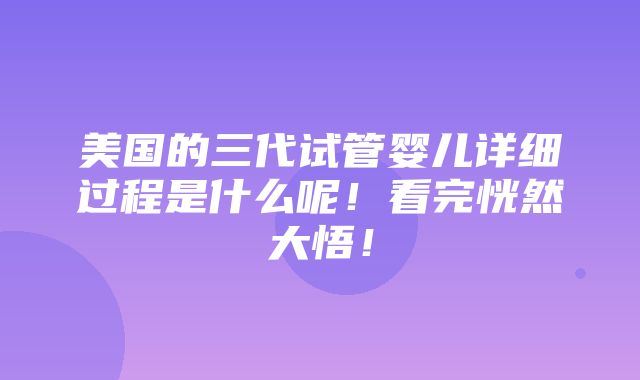 美国的三代试管婴儿详细过程是什么呢！看完恍然大悟！