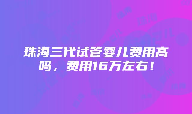 珠海三代试管婴儿费用高吗，费用16万左右！