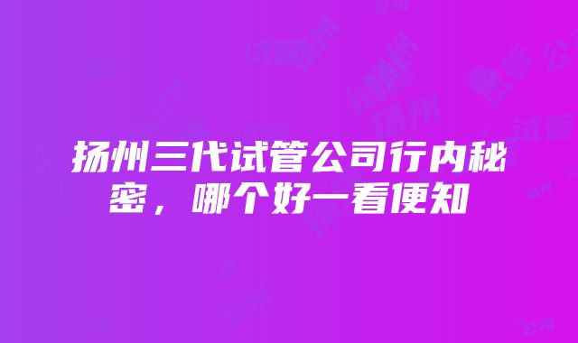 扬州三代试管公司行内秘密，哪个好一看便知