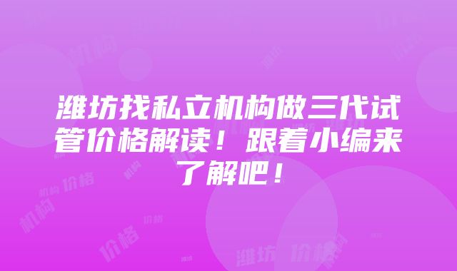 潍坊找私立机构做三代试管价格解读！跟着小编来了解吧！