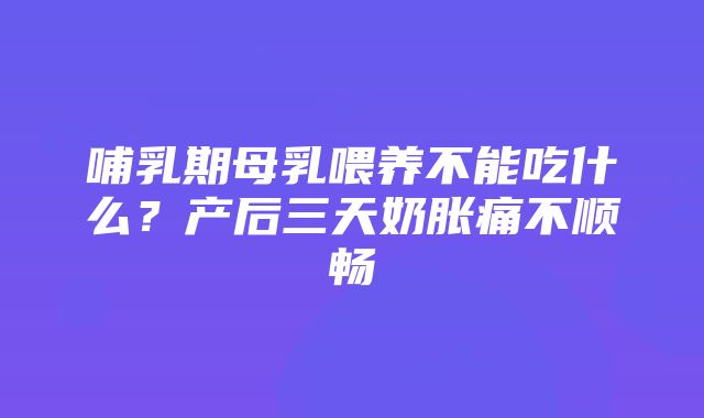 哺乳期母乳喂养不能吃什么？产后三天奶胀痛不顺畅