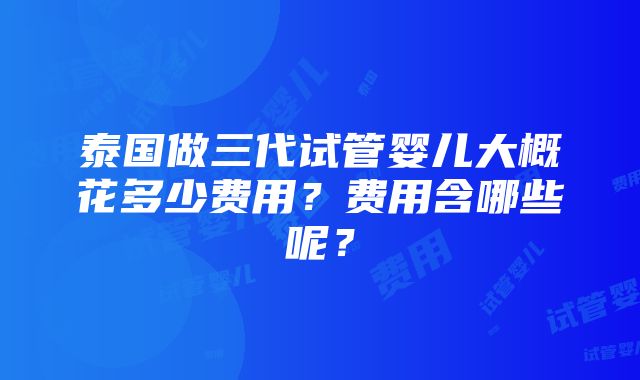 泰国做三代试管婴儿大概花多少费用？费用含哪些呢？