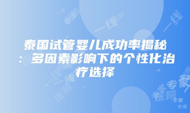 泰国试管婴儿成功率揭秘：多因素影响下的个性化治疗选择