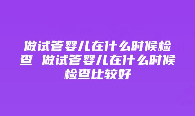 做试管婴儿在什么时候检查 做试管婴儿在什么时候检查比较好