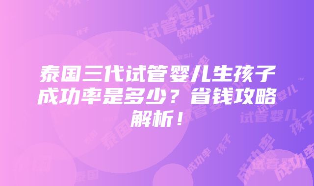 泰国三代试管婴儿生孩子成功率是多少？省钱攻略解析！