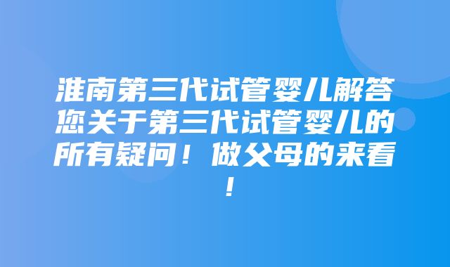 淮南第三代试管婴儿解答您关于第三代试管婴儿的所有疑问！做父母的来看！