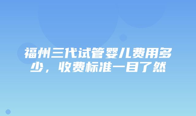 福州三代试管婴儿费用多少，收费标准一目了然