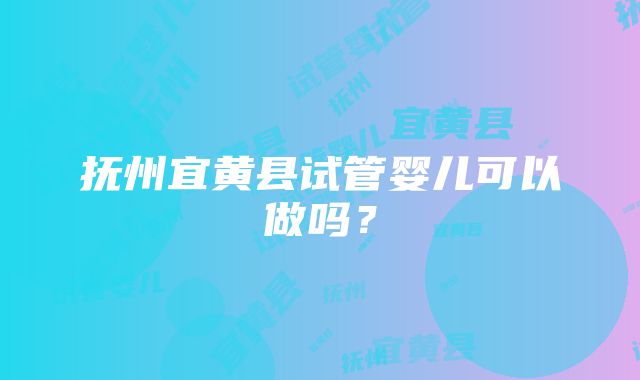 抚州宜黄县试管婴儿可以做吗？