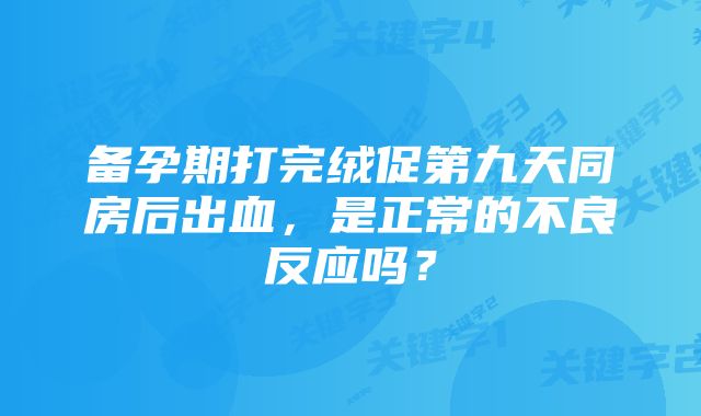 备孕期打完绒促第九天同房后出血，是正常的不良反应吗？