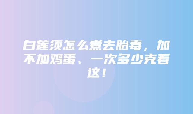 白莲须怎么煮去胎毒，加不加鸡蛋、一次多少克看这！