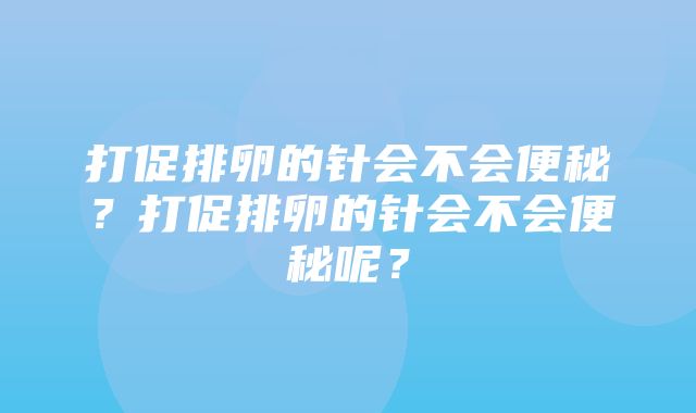 打促排卵的针会不会便秘？打促排卵的针会不会便秘呢？