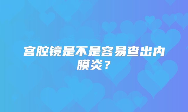 宫腔镜是不是容易查出内膜炎？