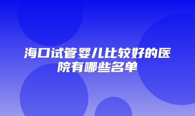 海口试管婴儿比较好的医院有哪些名单