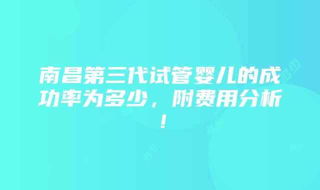 南昌第三代试管婴儿的成功率为多少，附费用分析！