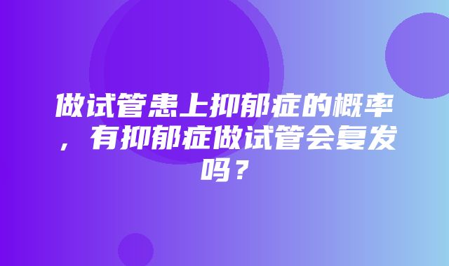 做试管患上抑郁症的概率，有抑郁症做试管会复发吗？