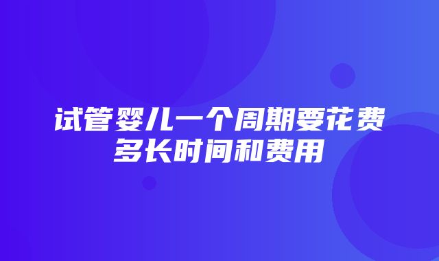 试管婴儿一个周期要花费多长时间和费用