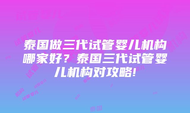 泰国做三代试管婴儿机构哪家好？泰国三代试管婴儿机构对攻略!