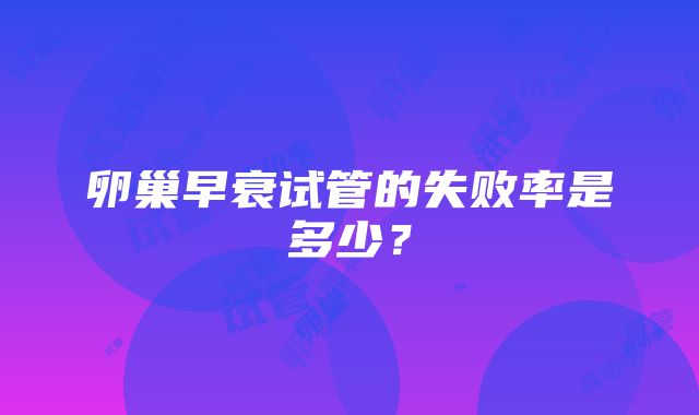 卵巢早衰试管的失败率是多少？