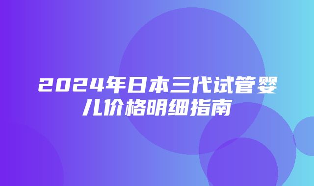 2024年日本三代试管婴儿价格明细指南