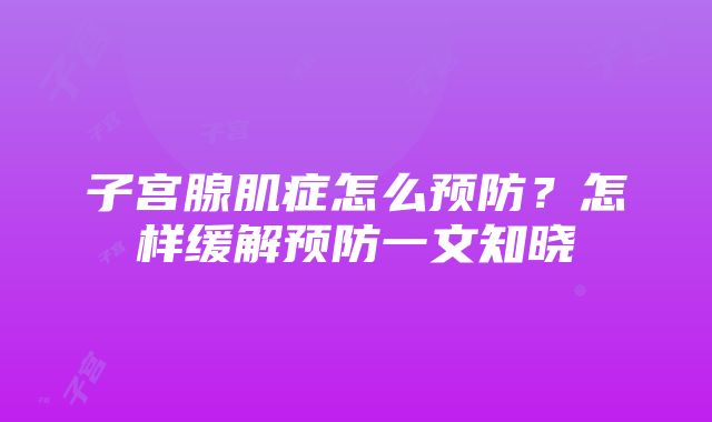 子宫腺肌症怎么预防？怎样缓解预防一文知晓