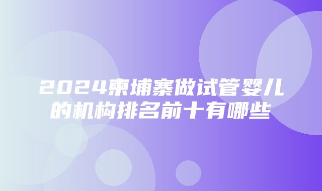 2024柬埔寨做试管婴儿的机构排名前十有哪些