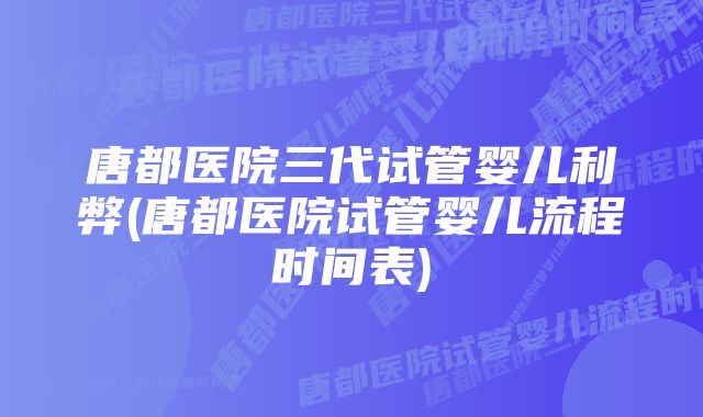 唐都医院三代试管婴儿利弊(唐都医院试管婴儿流程时间表)